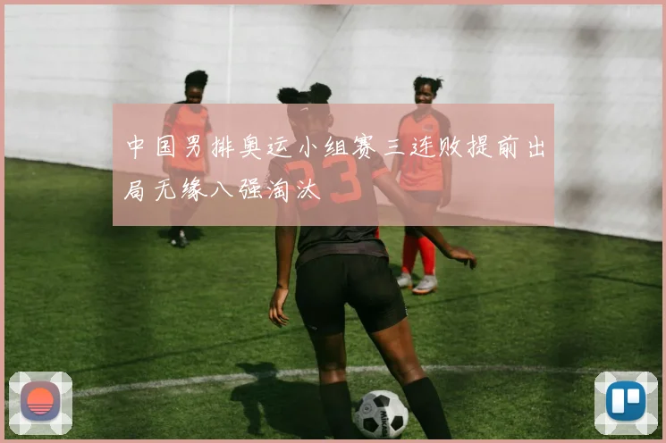 中国男排奥运小组赛三连败提前出局无缘八强淘汰