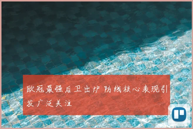 欧冠最强后卫出炉 防线核心表现引发广泛关注