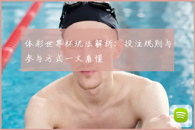 体彩世界杯玩法解析:投注规则与参与方式一文看懂
