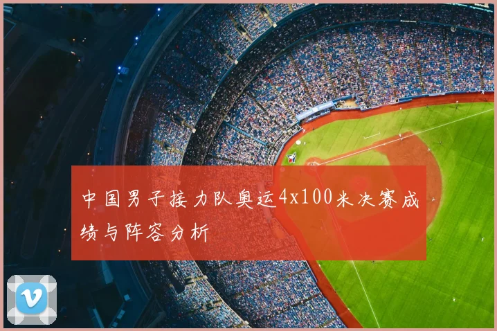 中国男子接力队奥运4x100米决赛成绩与阵容分析
