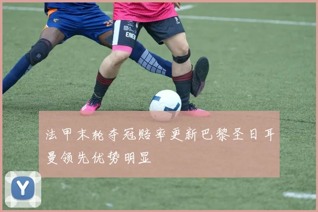 法甲末轮夺冠赔率更新巴黎圣日耳曼领先优势明显