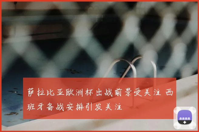 萨拉比亚欧洲杯出战前景受关注 西班牙备战安排引发关注