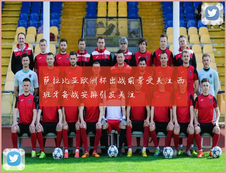 萨拉比亚欧洲杯出战前景受关注 西班牙备战安排引发关注