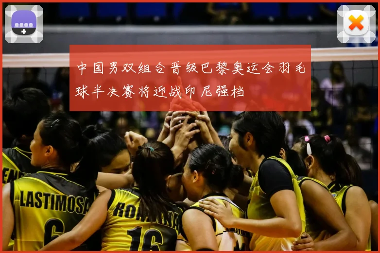 中国男双组合晋级巴黎奥运会羽毛球半决赛将迎战印尼强档
