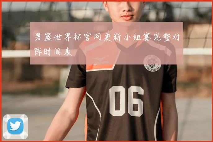 男篮世界杯官网更新小组赛完整对阵时间表