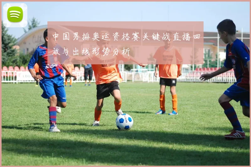 中国男排奥运资格赛关键战直播回放与出线形势分析