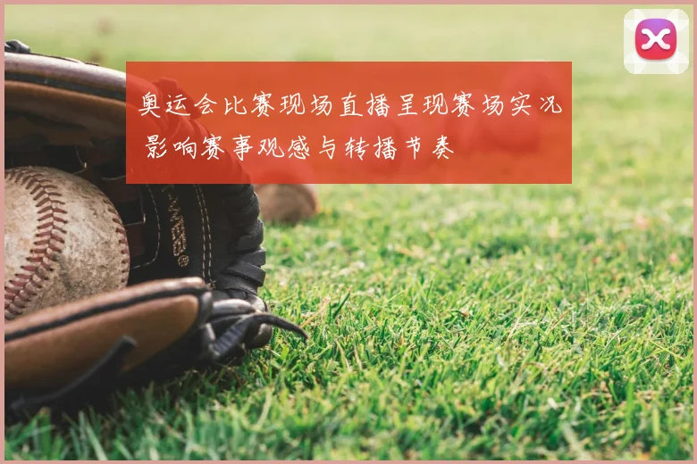 奥运会比赛现场直播呈现赛场实况 影响赛事观感与转播节奏