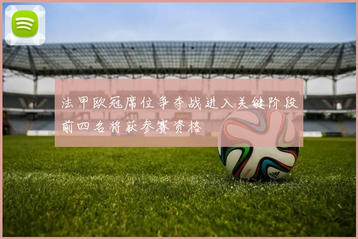法甲欧冠席位争夺战进入关键阶段前四名将获参赛资格