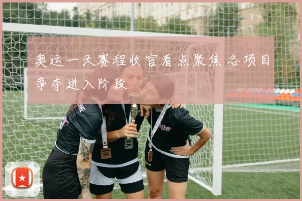 奥运一天赛程收官看点聚焦 各项目争夺进入阶段