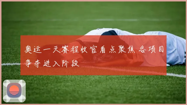 奥运一天赛程收官看点聚焦 各项目争夺进入阶段
