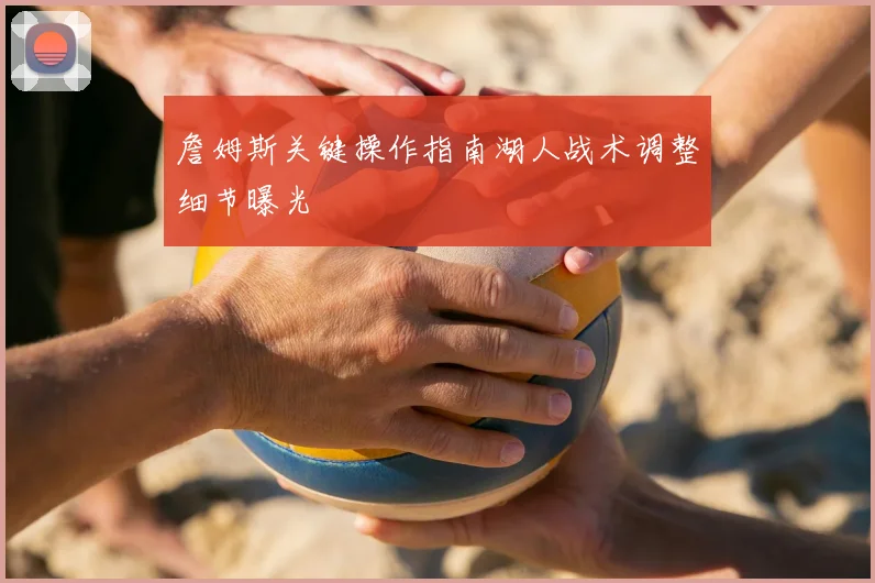 詹姆斯关键操作指南湖人战术调整细节曝光