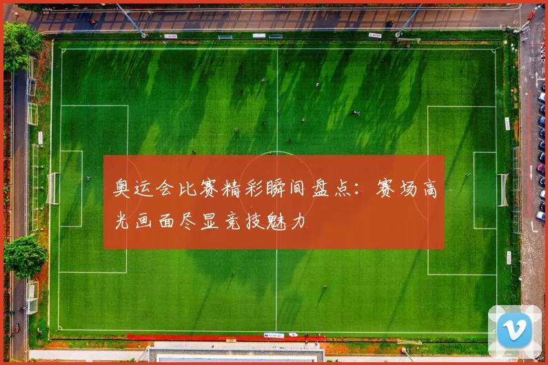 奥运会比赛精彩瞬间盘点:赛场高光画面尽显竞技魅力