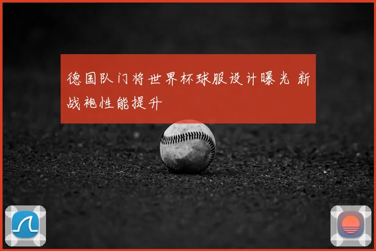 德国队门将世界杯球服设计曝光 新战袍性能提升