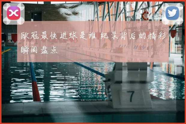 欧冠最快进球是谁 纪录背后的精彩瞬间盘点