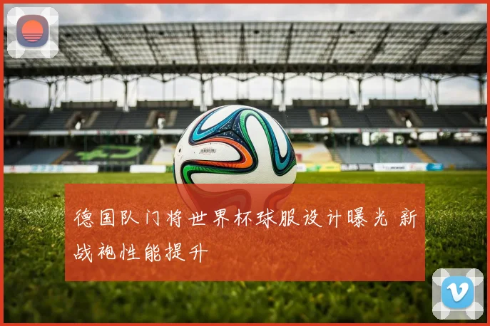 德国队门将世界杯球服设计曝光 新战袍性能提升