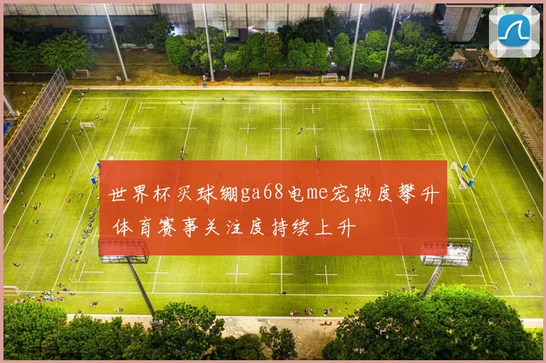 世界杯买球绷ga68电me宠热度攀升 体育赛事关注度持续上升