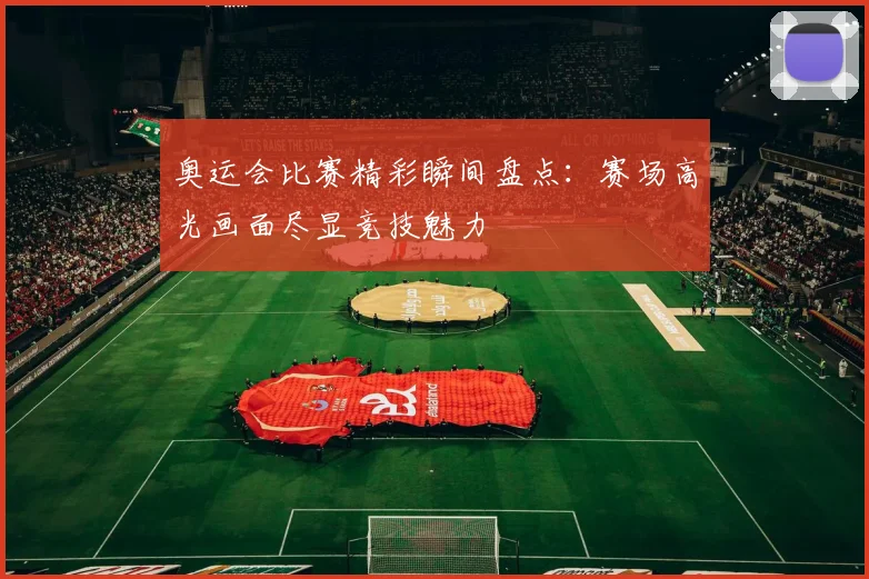 奥运会比赛精彩瞬间盘点:赛场高光画面尽显竞技魅力