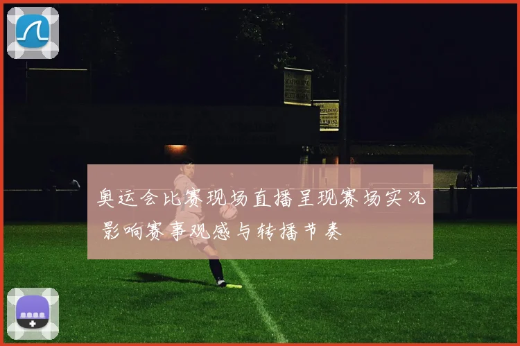 奥运会比赛现场直播呈现赛场实况 影响赛事观感与转播节奏