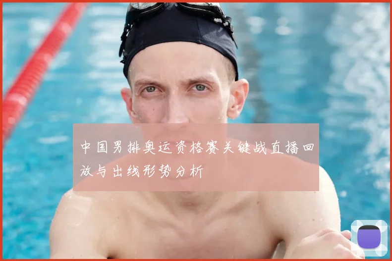 中国男排奥运资格赛关键战直播回放与出线形势分析