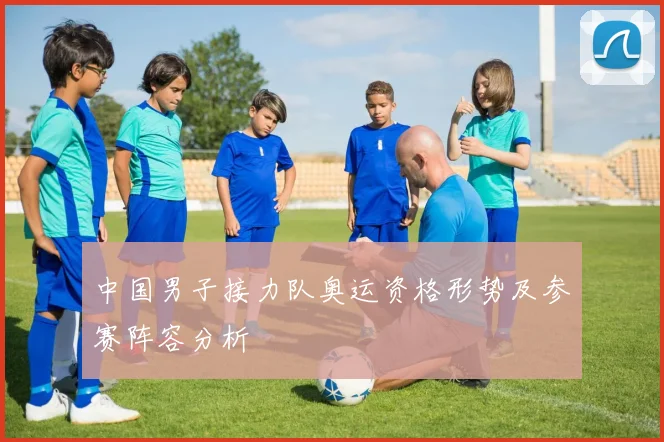中国男子接力队奥运资格形势及参赛阵容分析