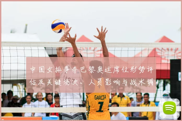 中国女排争夺巴黎奥运席位形势评估及关键场次、人员影响与战术调整