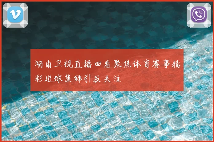 湖南卫视直播回看聚焦体育赛事精彩进球集锦引发关注
