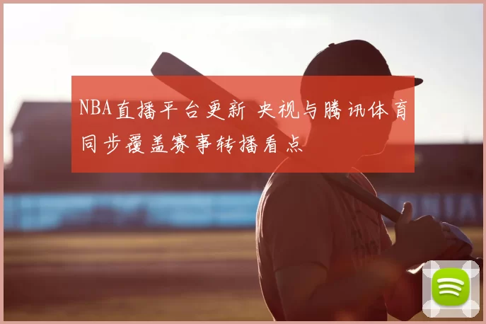NBA直播平台更新 央视与腾讯体育同步覆盖赛事转播看点