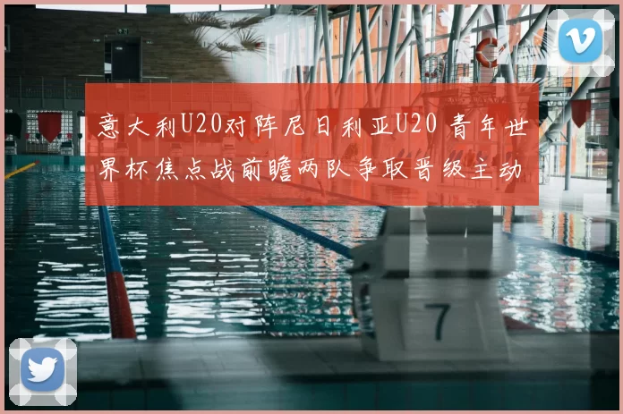 意大利U20对阵尼日利亚U20 青年世界杯焦点战前瞻两队争取晋级主动权