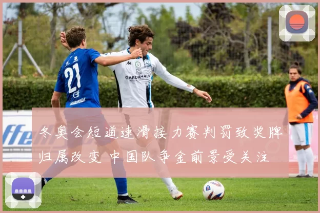 冬奥会短道速滑接力赛判罚致奖牌归属改变 中国队争金前景受关注