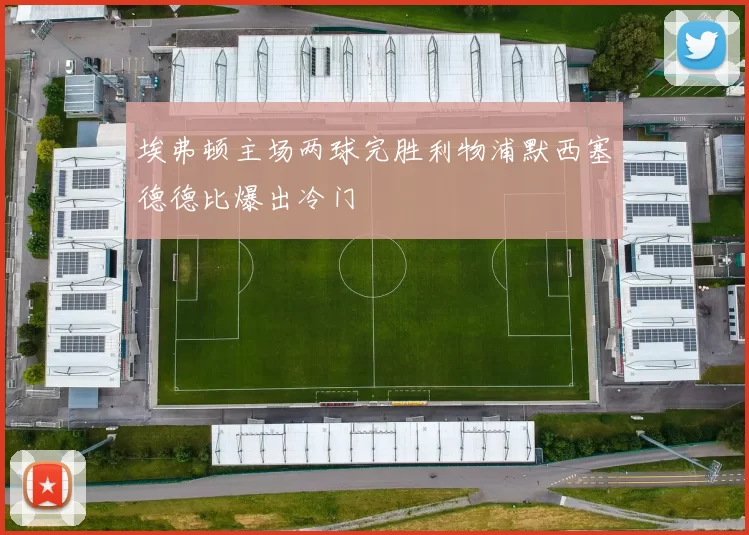 埃弗顿主场两球完胜利物浦默西塞德德比爆出冷门