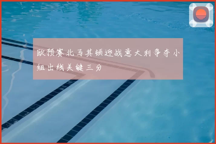 欧预赛北马其顿迎战意大利争夺小组出线关键三分