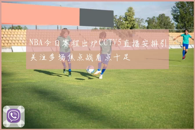 NBA今日赛程出炉CCTV5直播安排引关注多场焦点战看点十足