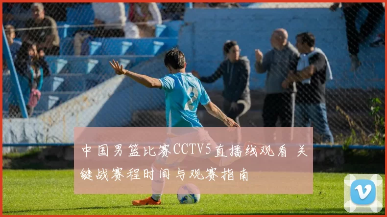 中国男篮比赛CCTV5直播线观看 关键战赛程时间与观赛指南