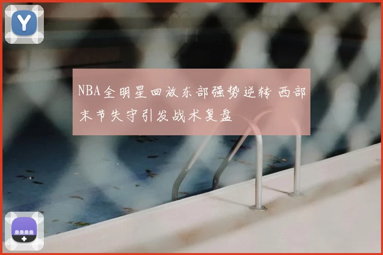 NBA全明星回放东部强势逆转 西部末节失守引发战术复盘
