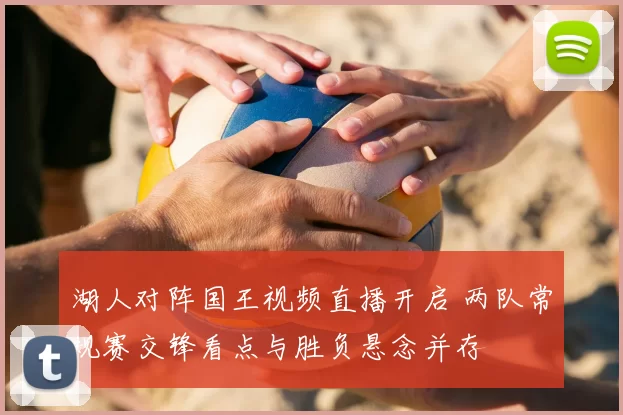 湖人对阵国王视频直播开启 两队常规赛交锋看点与胜负悬念并存