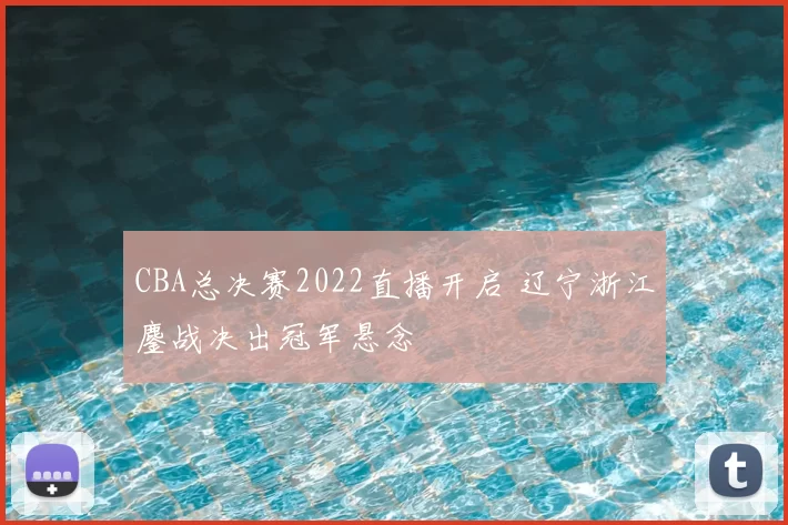 CBA总决赛2022直播开启 辽宁浙江鏖战决出冠军悬念