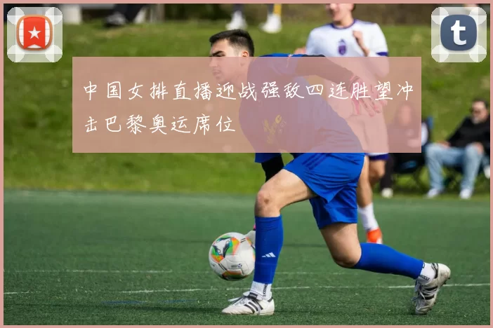 中国女排直播迎战强敌四连胜望冲击巴黎奥运席位