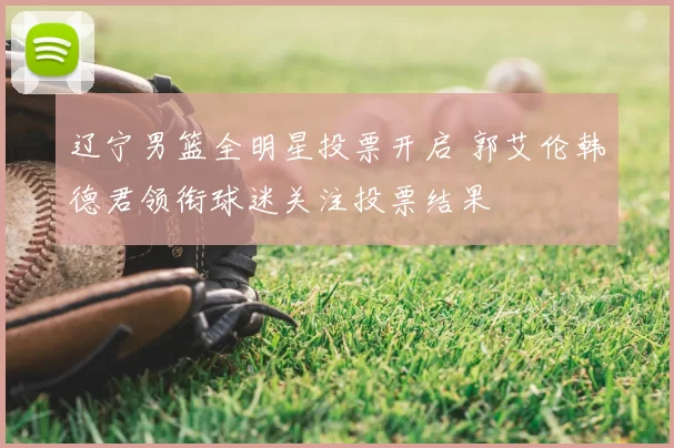 辽宁男篮全明星投票开启 郭艾伦韩德君领衔球迷关注投票结果