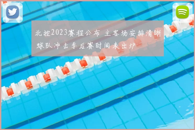 北控2023赛程公布 主客场安排清晰 球队冲击季后赛时间表出炉