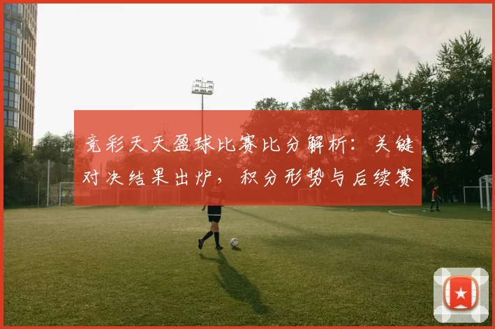 竞彩天天盈球比赛比分解析：关键对决结果出炉，积分形势与后续赛程受关注