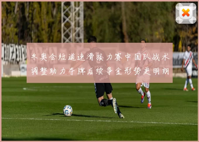冬奥会短道速滑接力赛中国队战术调整助力夺牌后续争金形势更明朗