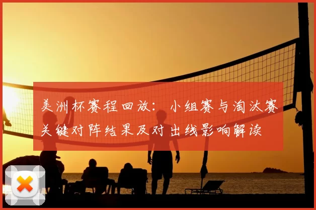 美洲杯赛程回放：小组赛与淘汰赛关键对阵结果及对出线影响解读