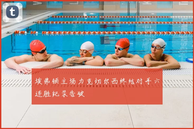 埃弗顿主场力克切尔西终结对手六连胜纪录告破
