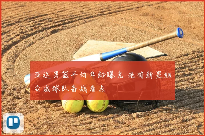 亚运男篮平均年龄曝光 老将新星组合成球队备战看点