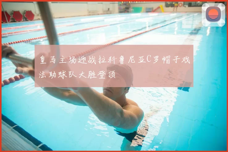 皇马主场迎战拉科鲁尼亚C罗帽子戏法助球队大胜登顶