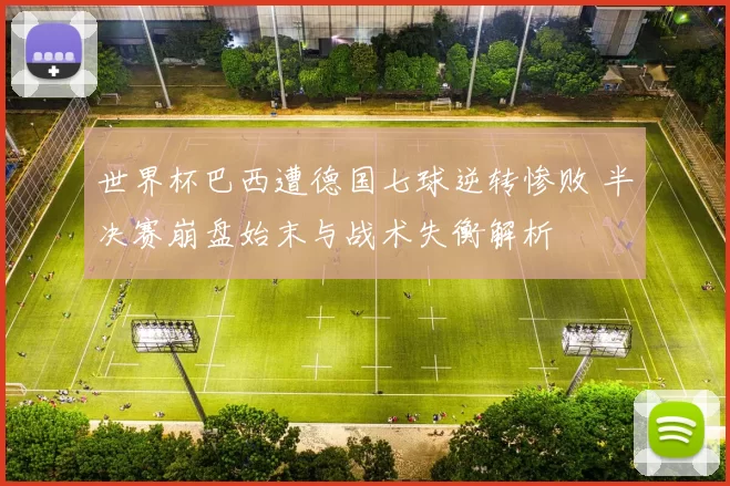 世界杯巴西遭德国七球逆转惨败 半决赛崩盘始末与战术失衡解析