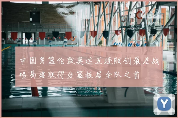中国男篮伦敦奥运五连败创最差战绩易建联得分篮板居全队之首