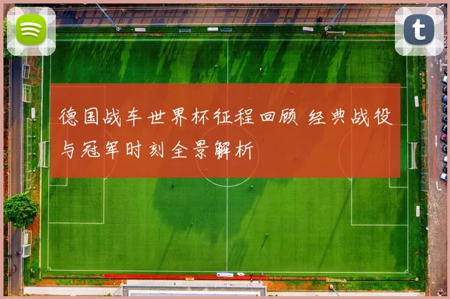 德国战车世界杯征程回顾 经典战役与冠军时刻全景解析
