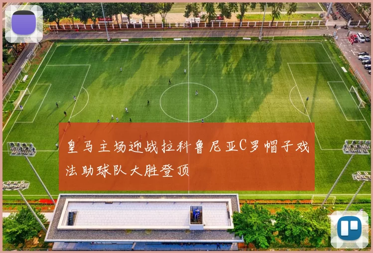 皇马主场迎战拉科鲁尼亚C罗帽子戏法助球队大胜登顶