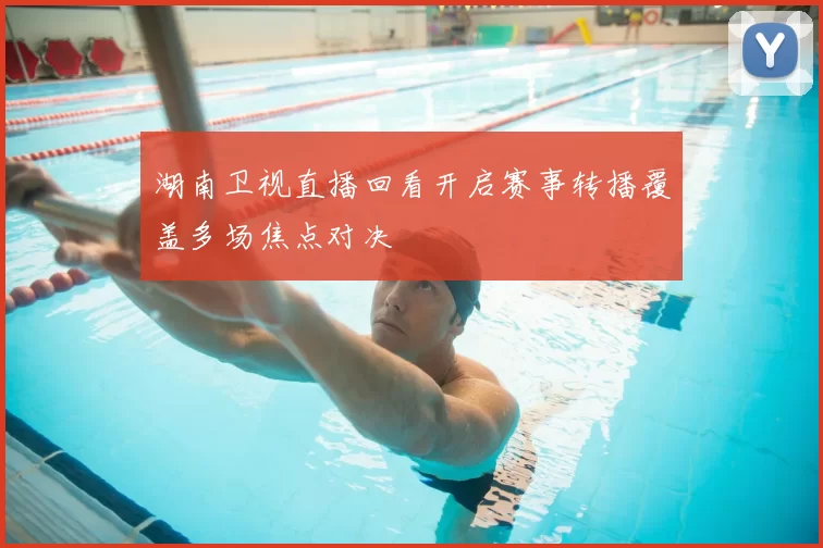 湖南卫视直播回看开启赛事转播覆盖多场焦点对决